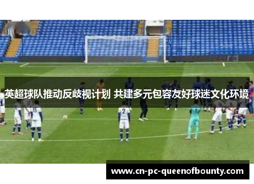 英超球队推动反歧视计划 共建多元包容友好球迷文化环境