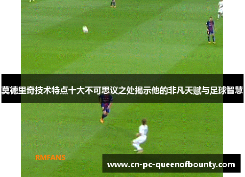莫德里奇技术特点十大不可思议之处揭示他的非凡天赋与足球智慧 莫德里奇技术特点十大不可思议之处揭示他的非凡天赋与足球智慧