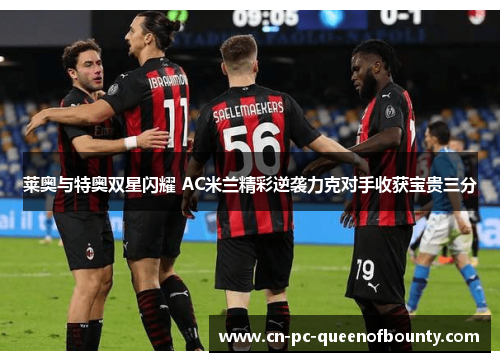 莱奥与特奥双星闪耀 AC米兰精彩逆袭力克对手收获宝贵三分