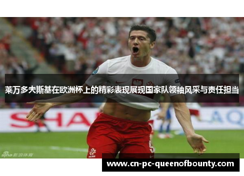 莱万多夫斯基在欧洲杯上的精彩表现展现国家队领袖风采与责任担当