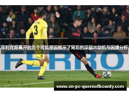 菲利克斯离开的五个可能原因揭示了背后的深层次动机与困境分析 菲利克斯离开的五个可能原因揭示了背后的深层次动机与困境分析