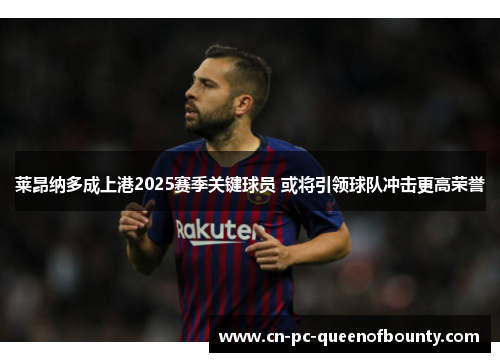 莱昂纳多成上港2025赛季关键球员 或将引领球队冲击更高荣誉