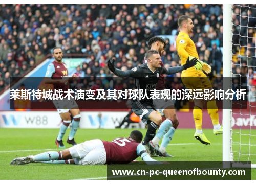 莱斯特城战术演变及其对球队表现的深远影响分析 莱斯特城战术演变及其对球队表现的深远影响分析