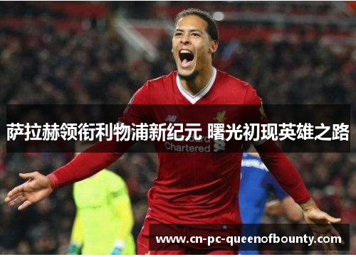萨拉赫领衔利物浦新纪元 曙光初现英雄之路 萨拉赫领衔利物浦新纪元 曙光初现英雄之路
