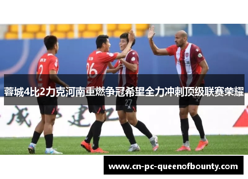 蓉城4比2力克河南重燃争冠希望全力冲刺顶级联赛荣耀