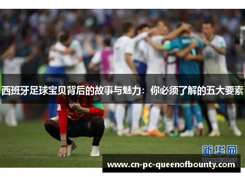 西班牙足球宝贝背后的故事与魅力:你必须了解的五大要素 西班牙足球宝贝背后的故事与魅力:你必须了解的五大要素