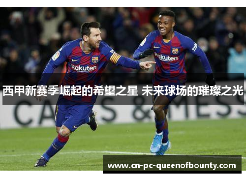 西甲新赛季崛起的希望之星 未来球场的璀璨之光 西甲新赛季崛起的希望之星 未来球场的璀璨之光