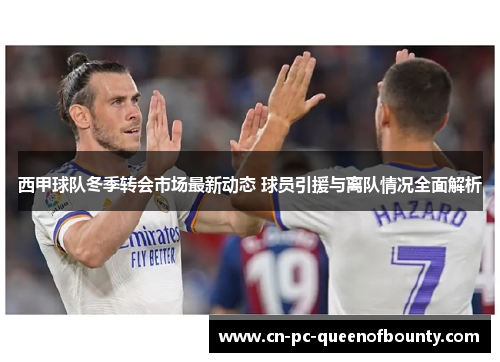 西甲球队冬季转会市场最新动态 球员引援与离队情况全面解析 西甲球队冬季转会市场最新动态 球员引援与离队情况全面解析