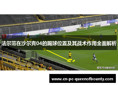 法尔范在沙尔克04的踢球位置及其战术作用全面解析 法尔范在沙尔克04的踢球位置及其战术作用全面解析