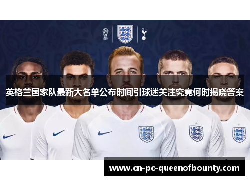 英格兰国家队最新大名单公布时间引球迷关注究竟何时揭晓答案 英格兰国家队最新大名单公布时间引球迷关注究竟何时揭晓答案