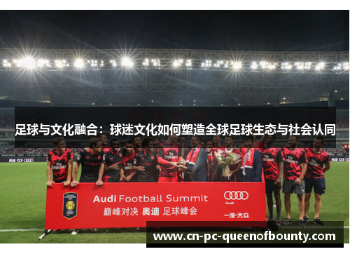 足球与文化融合:球迷文化如何塑造全球足球生态与社会认同 足球与文化融合:球迷文化如何塑造全球足球生态与社会认同