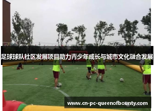 足球球队社区发展项目助力青少年成长与城市文化融合发展 足球球队社区发展项目助力青少年成长与城市文化融合发展