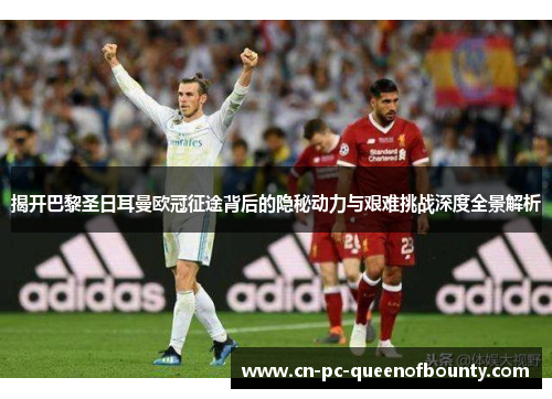 揭开巴黎圣日耳曼欧冠征途背后的隐秘动力与艰难挑战深度全景解析 揭开巴黎圣日耳曼欧冠征途背后的隐秘动力与艰难挑战深度全景解析