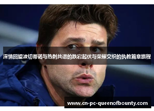 深情回望波切蒂诺与热刺共谱的跌宕起伏与荣耀交织的执教篇章旅程 深情回望波切蒂诺与热刺共谱的跌宕起伏与荣耀交织的执教篇章旅程