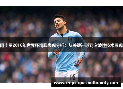 阿圭罗2016年世界杯精彩表现分析：从关键进球到突破性技术展现