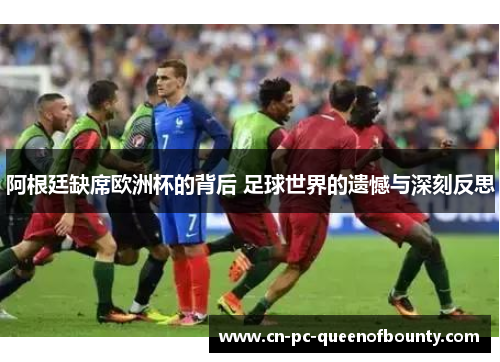 阿根廷缺席欧洲杯的背后 足球世界的遗憾与深刻反思