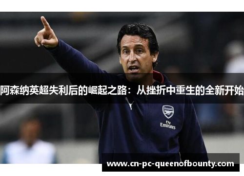 阿森纳英超失利后的崛起之路：从挫折中重生的全新开始