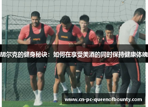 胡尔克的健身秘诀：如何在享受美酒的同时保持健康体魄