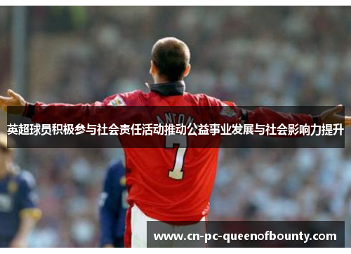英超球员积极参与社会责任活动推动公益事业发展与社会影响力提升 英超球员积极参与社会责任活动推动公益事业发展与社会影响力提升