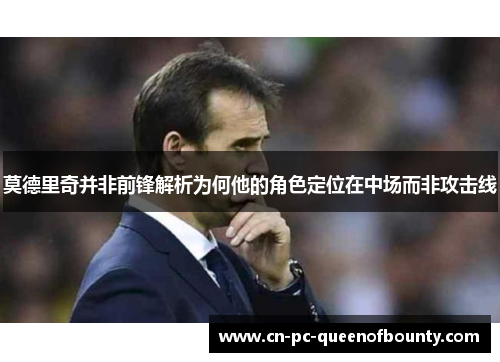 莫德里奇并非前锋解析为何他的角色定位在中场而非攻击线 莫德里奇并非前锋解析为何他的角色定位在中场而非攻击线