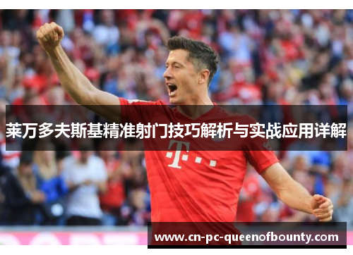 莱万多夫斯基精准射门技巧解析与实战应用详解