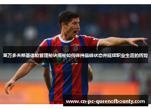 莱万多夫斯基体能管理秘诀揭秘如何保持巅峰状态并延续职业生涯的辉煌 莱万多夫斯基体能管理秘诀揭秘如何保持巅峰状态并延续职业生涯的辉煌