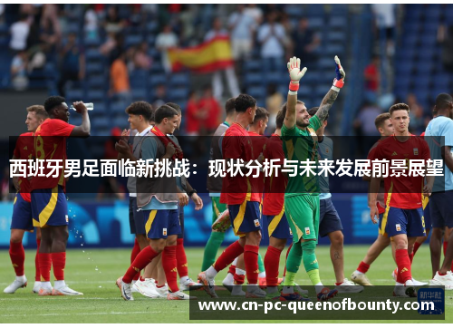 西班牙男足面临新挑战:现状分析与未来发展前景展望 西班牙男足面临新挑战:现状分析与未来发展前景展望