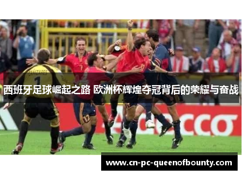 西班牙足球崛起之路 欧洲杯辉煌夺冠背后的荣耀与奋战 西班牙足球崛起之路 欧洲杯辉煌夺冠背后的荣耀与奋战
