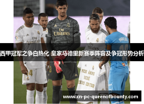 西甲冠军之争白热化 皇家马德里新赛季阵容及争冠形势分析 西甲冠军之争白热化 皇家马德里新赛季阵容及争冠形势分析