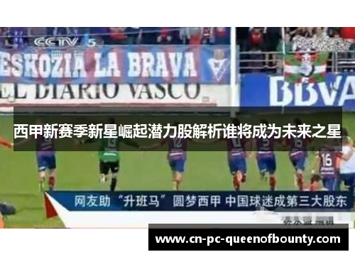 西甲新赛季新星崛起潜力股解析谁将成为未来之星 西甲新赛季新星崛起潜力股解析谁将成为未来之星