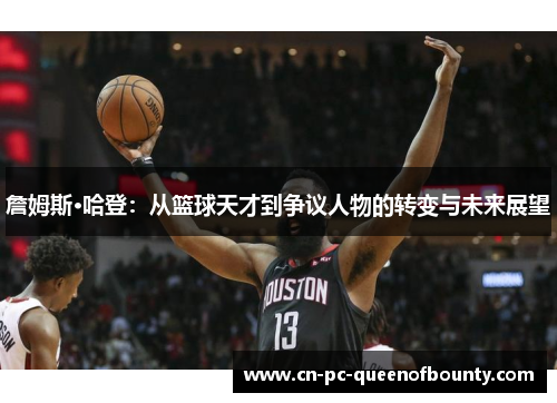 詹姆斯·哈登:从篮球天才到争议人物的转变与未来展望 詹姆斯·哈登:从篮球天才到争议人物的转变与未来展望