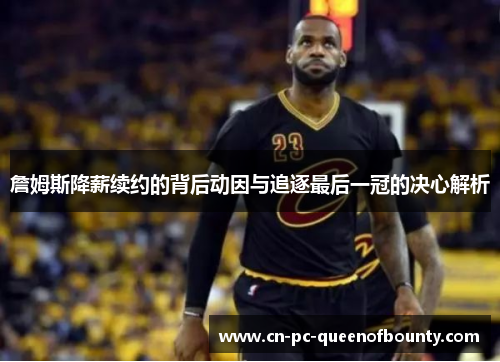 詹姆斯降薪续约的背后动因与追逐最后一冠的决心解析 詹姆斯降薪续约的背后动因与追逐最后一冠的决心解析