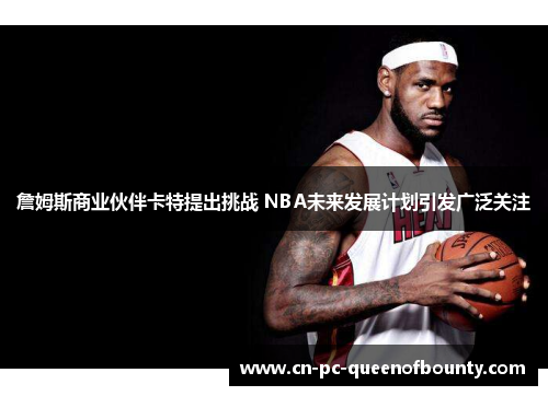 詹姆斯商业伙伴卡特提出挑战 NBA未来发展计划引发广泛关注 詹姆斯商业伙伴卡特提出挑战 NBA未来发展计划引发广泛关注