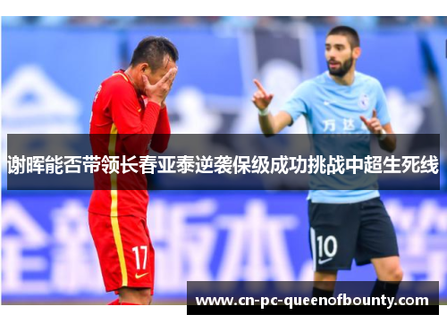 谢晖能否带领长春亚泰逆袭保级成功挑战中超生死线 谢晖能否带领长春亚泰逆袭保级成功挑战中超生死线