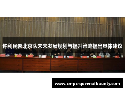 许利民谈北京队未来发展规划与提升策略提出具体建议 许利民谈北京队未来发展规划与提升策略提出具体建议