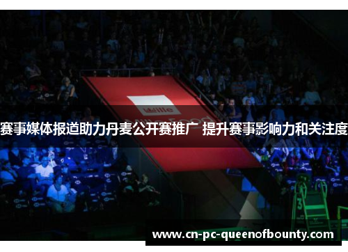 赛事媒体报道助力丹麦公开赛推广 提升赛事影响力和关注度 赛事媒体报道助力丹麦公开赛推广 提升赛事影响力和关注度