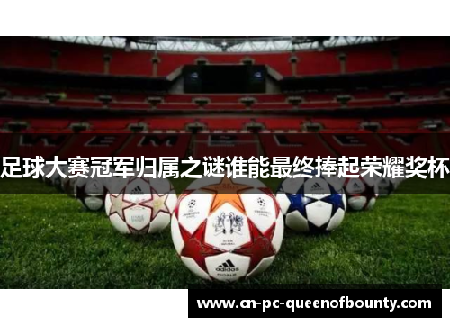 足球大赛冠军归属之谜谁能最终捧起荣耀奖杯 足球大赛冠军归属之谜谁能最终捧起荣耀奖杯