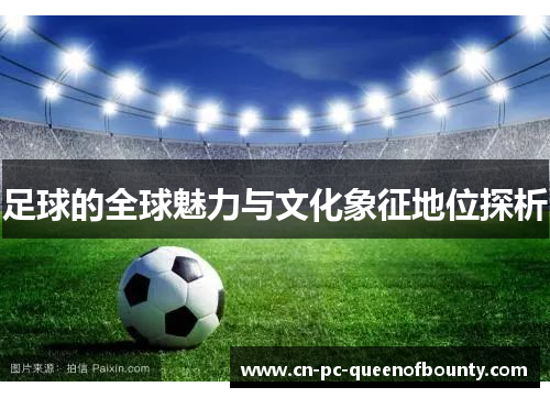 足球的全球魅力与文化象征地位探析 足球的全球魅力与文化象征地位探析