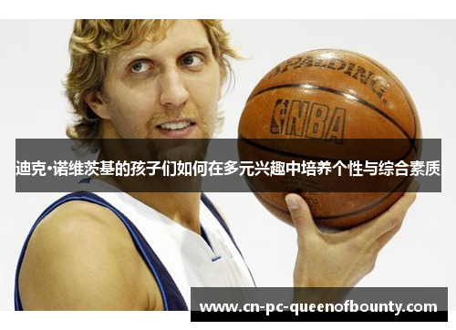 迪克·诺维茨基的孩子们如何在多元兴趣中培养个性与综合素质 迪克·诺维茨基的孩子们如何在多元兴趣中培养个性与综合素质