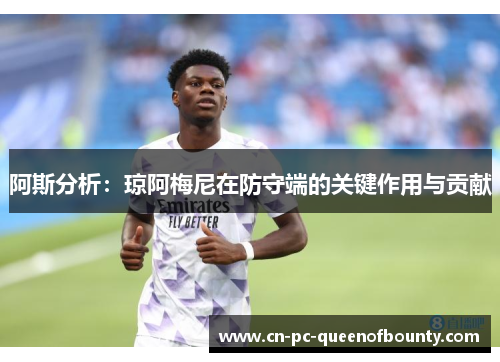 阿斯分析：琼阿梅尼在防守端的关键作用与贡献