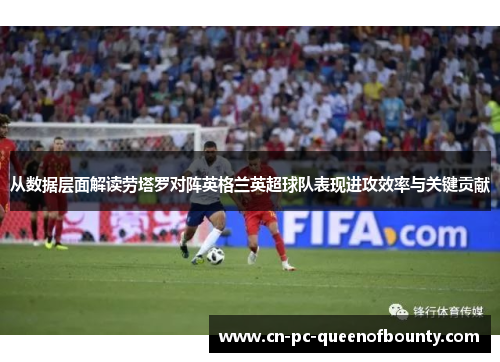 从数据层面解读劳塔罗对阵英格兰英超球队表现进攻效率与关键贡献 从数据层面解读劳塔罗对阵英格兰英超球队表现进攻效率与关键贡献