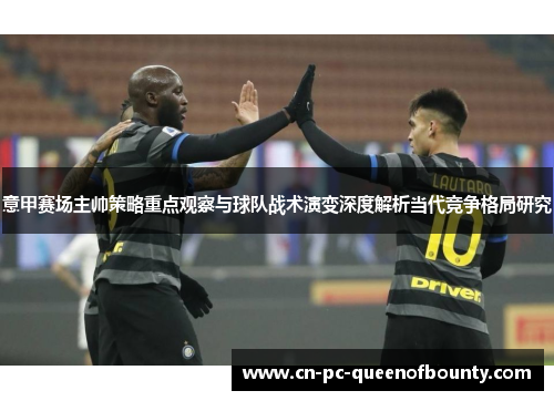 意甲赛场主帅策略重点观察与球队战术演变深度解析当代竞争格局研究
