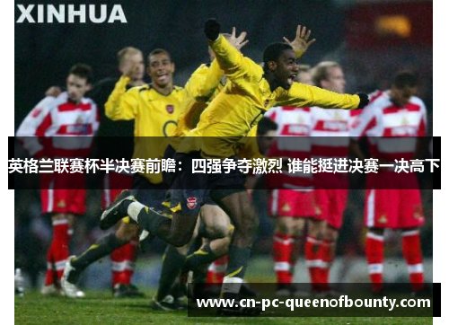 英格兰联赛杯半决赛前瞻：四强争夺激烈 谁能挺进决赛一决高下