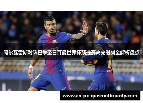 阿尔瓦雷斯对阵巴黎圣日耳曼世界杯预选赛高光时刻全解析盘点 阿尔瓦雷斯对阵巴黎圣日耳曼世界杯预选赛高光时刻全解析盘点