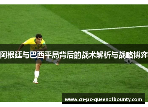 阿根廷与巴西平局背后的战术解析与战略博弈 阿根廷与巴西平局背后的战术解析与战略博弈