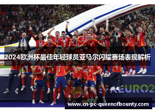 2024欧洲杯最佳年轻球员亚马尔闪耀赛场表现解析 2024欧洲杯最佳年轻球员亚马尔闪耀赛场表现解析