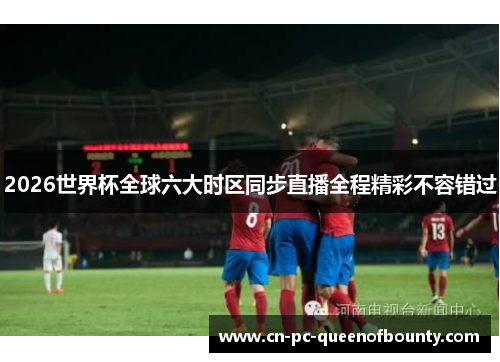 2026世界杯全球六大时区同步直播全程精彩不容错过