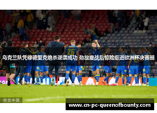 乌克兰队凭穆德里克绝杀逆袭成功 劲敌鏖战后惊险挺进欧洲杯决赛圈 乌克兰队凭穆德里克绝杀逆袭成功 劲敌鏖战后惊险挺进欧洲杯决赛圈
