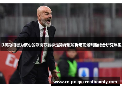 以奥斯梅恩为核心的欧协联赛季走势深度解析与前景判断综合研究展望