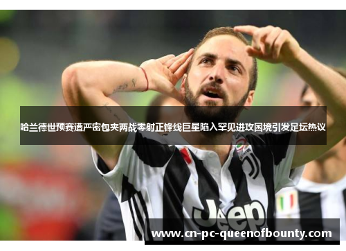 哈兰德世预赛遭严密包夹两战零射正锋线巨星陷入罕见进攻困境引发足坛热议 哈兰德世预赛遭严密包夹两战零射正锋线巨星陷入罕见进攻困境引发足坛热议